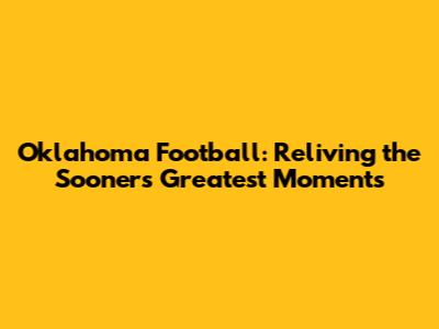 Oklahoma Football: Reliving the Sooners' Greatest Moments