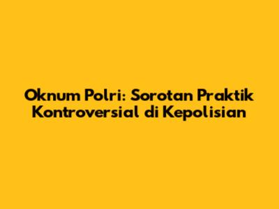 Oknum Polri: Sorotan Praktik Kontroversial di Kepolisian