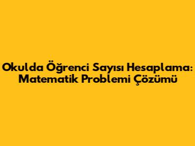 Okulda Öğrenci Sayısı Hesaplama: Matematik Problemi Çözümü