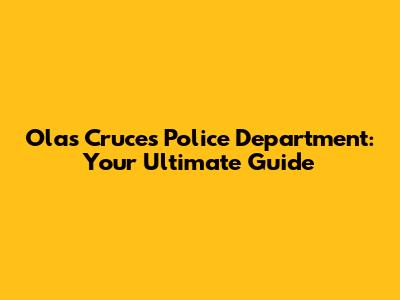 Olas Cruces Police Department: Your Ultimate Guide