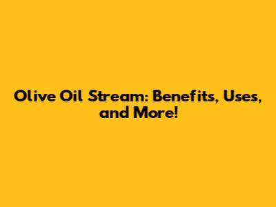 Olive Oil Stream: Benefits, Uses, and More!