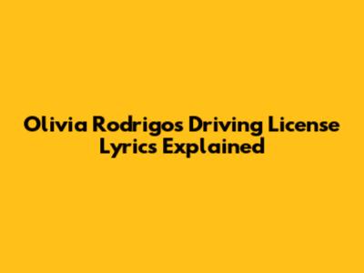 Olivia Rodrigo's "Driving License" Lyrics Explained