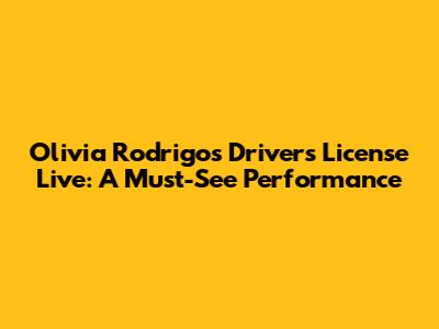 Olivia Rodrigo's 'Driver's License' Live: A Must-See Performance