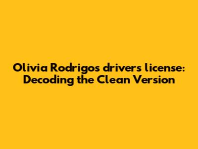 Olivia Rodrigo's 'driver's license': Decoding the Clean Version