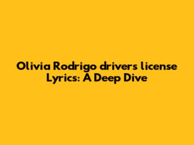 Olivia Rodrigo "drivers license" Lyrics: A Deep Dive