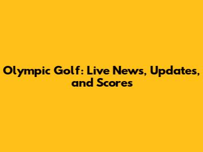Olympic Golf: Live News, Updates, and Scores