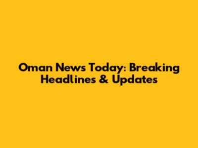 Oman News Today: Breaking Headlines & Updates