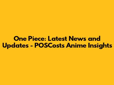 One Piece: Latest News and Updates - POSCost's Anime Insights