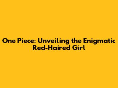 One Piece: Unveiling the Enigmatic Red-Haired Girl