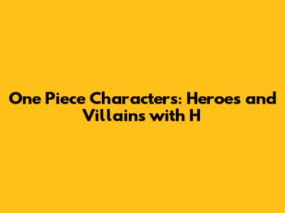 One Piece Characters: Heroes and Villains with 'H'
