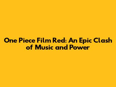 One Piece Film Red: An Epic Clash of Music and Power