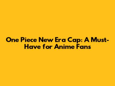 One Piece New Era Cap: A Must-Have for Anime Fans
