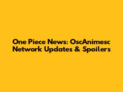 One Piece News: OscAnimesc Network Updates & Spoilers