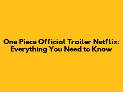 One Piece Official Trailer Netflix: Everything You Need to Know