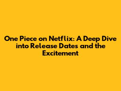One Piece on Netflix: A Deep Dive into Release Dates and the Excitement