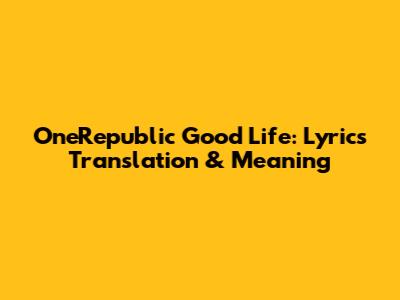 OneRepublic Good Life: Lyrics Translation & Meaning