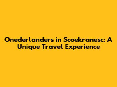 Onederlanders in Scoekranesc: A Unique Travel Experience