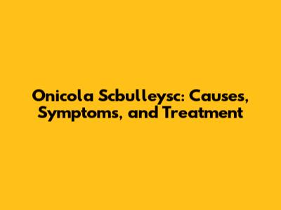Onicola Scbulleysc: Causes, Symptoms, and Treatment