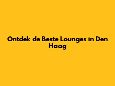 Ontdek de Beste Lounges in Den Haag