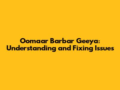 Oomaar Barbar Geeya: Understanding and Fixing Issues