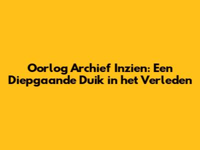 Oorlog Archief Inzien: Een Diepgaande Duik in het Verleden