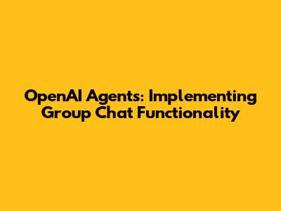 OpenAI Agents: Implementing Group Chat Functionality