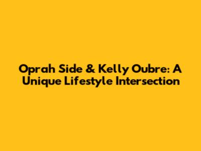 Oprah Side & Kelly Oubre: A Unique Lifestyle Intersection