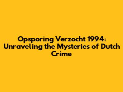 Opsporing Verzocht 1994: Unraveling the Mysteries of Dutch Crime