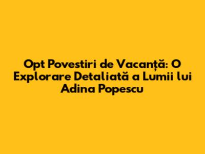 Opt Povestiri de Vacanță: O Explorare Detaliată a Lumii lui Adina Popescu