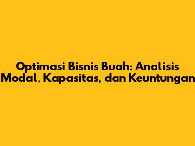 Optimasi Bisnis Buah: Analisis Modal, Kapasitas, dan Keuntungan