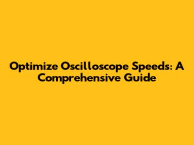 Optimize Oscilloscope Speeds: A Comprehensive Guide