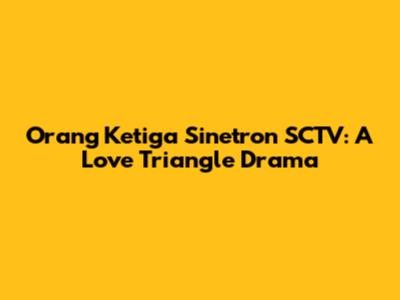 Orang Ketiga Sinetron SCTV: A Love Triangle Drama