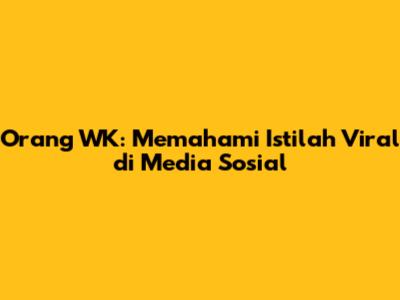 Orang WK: Memahami Istilah Viral di Media Sosial