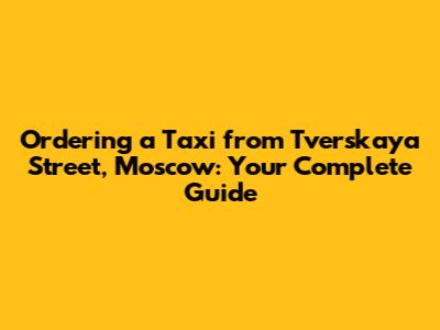 Ordering a Taxi from Tverskaya Street, Moscow: Your Complete Guide