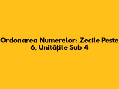 Ordonarea Numerelor: Zecile Peste 6, Unitățile Sub 4