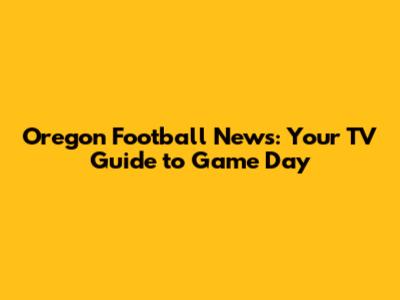 Oregon Football News: Your TV Guide to Game Day