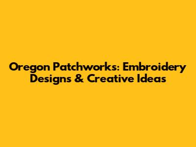 Oregon Patchworks: Embroidery Designs & Creative Ideas