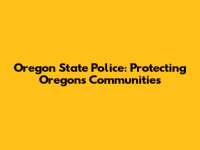 Oregon State Police: Protecting Oregon's Communities