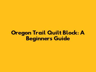 Oregon Trail Quilt Block: A Beginner's Guide
