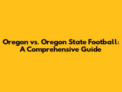 Oregon vs. Oregon State Football: A Comprehensive Guide