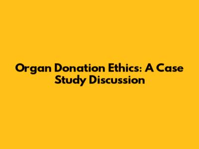 Organ Donation Ethics: A Case Study Discussion
