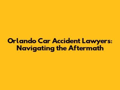 Orlando Car Accident Lawyers: Navigating the Aftermath