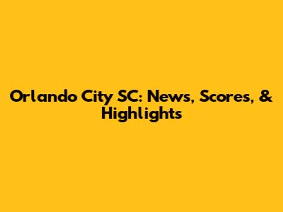 Orlando City SC: News, Scores, & Highlights