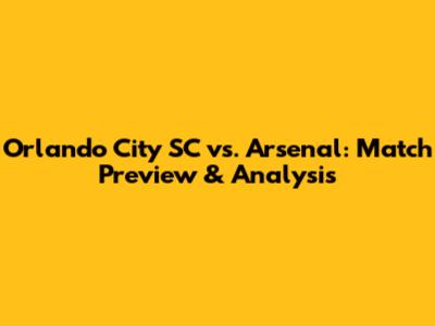 Orlando City SC vs. Arsenal: Match Preview & Analysis