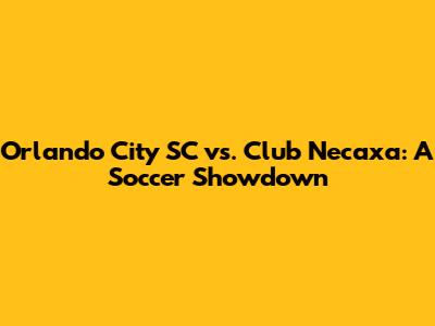 Orlando City SC vs. Club Necaxa: A Soccer Showdown