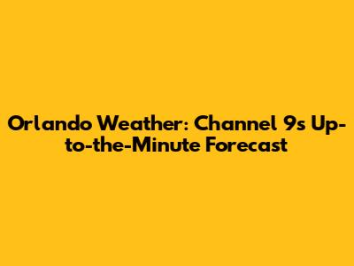 Orlando Weather: Channel 9's Up-to-the-Minute Forecast