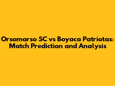 Orsomarso SC vs Boyaca Patriotas: Match Prediction and Analysis