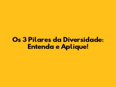 Os 3 Pilares da Diversidade: Entenda e Aplique!