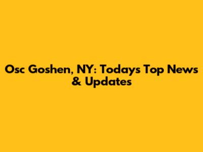 Osc Goshen, NY: Today's Top News & Updates
