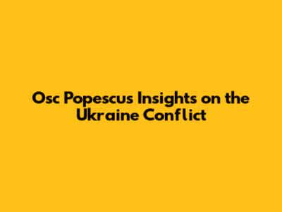 Osc Popescu's Insights on the Ukraine Conflict